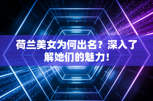 荷兰美女为何出名？深入了解她们的魅力！