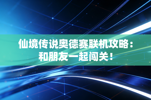 仙境传说奥德赛联机攻略：和朋友一起闯关！