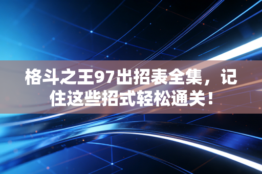 格斗之王97出招表全集，记住这些招式轻松通关！