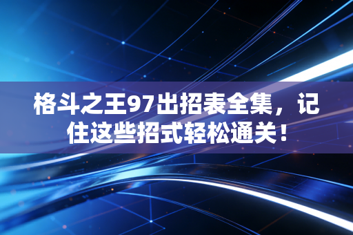 格斗之王97出招表全集，记住这些招式轻松通关！