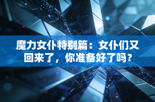 魔力女仆特别篇：女仆们又回来了，你准备好了吗？
