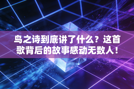 鸟之诗到底讲了什么？这首歌背后的故事感动无数人！