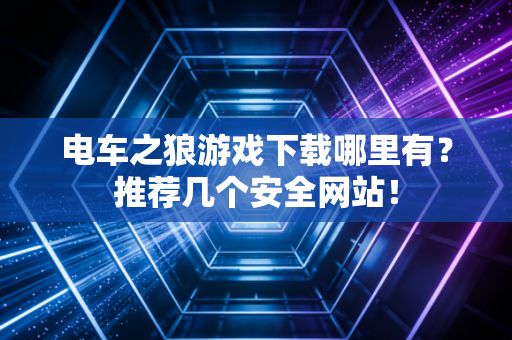 电车之狼游戏下载哪里有？推荐几个安全网站！