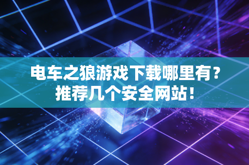 电车之狼游戏下载哪里有？推荐几个安全网站！