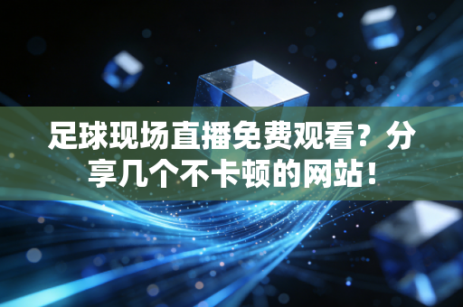 足球现场直播免费观看？分享几个不卡顿的网站！