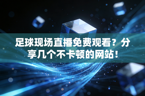足球现场直播免费观看？分享几个不卡顿的网站！