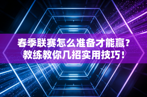 春季联赛怎么准备才能赢？教练教你几招实用技巧！