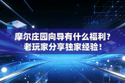 摩尔庄园向导有什么福利？老玩家分享独家经验！
