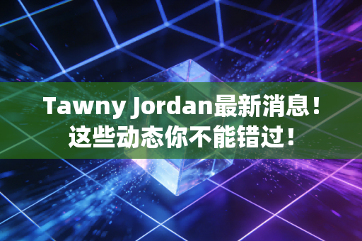 Tawny Jordan最新消息！这些动态你不能错过！
