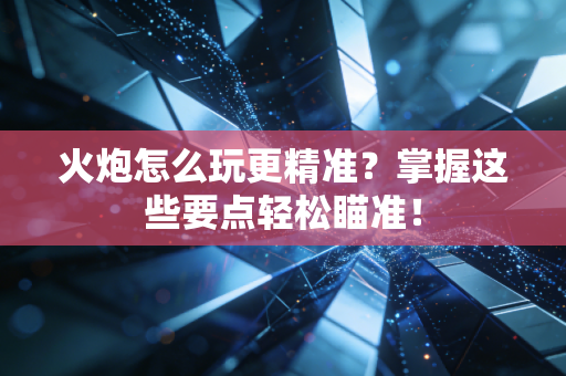 火炮怎么玩更精准？掌握这些要点轻松瞄准！