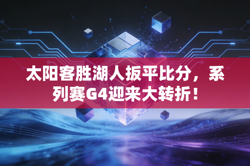太阳客胜湖人扳平比分，系列赛G4迎来大转折！