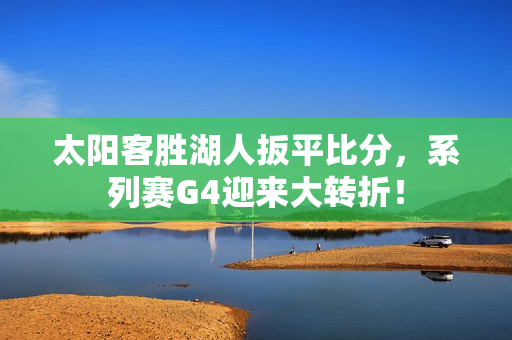 太阳客胜湖人扳平比分，系列赛G4迎来大转折！