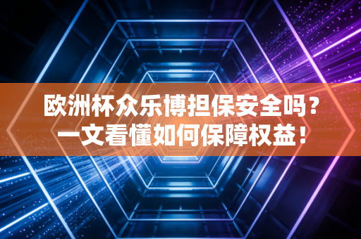 欧洲杯众乐博担保安全吗？一文看懂如何保障权益！