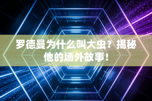 罗德曼为什么叫大虫？揭秘他的场外故事！