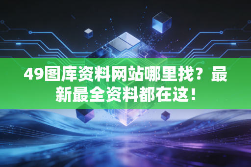 49图库资料网站哪里找？最新最全资料都在这！