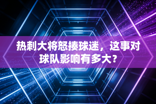 热刺大将怒揍球迷，这事对球队影响有多大？