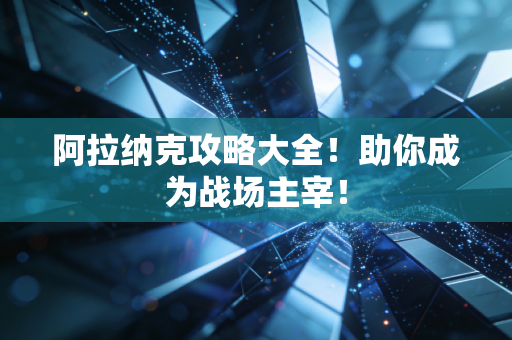 阿拉纳克攻略大全！助你成为战场主宰！