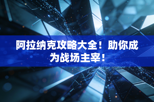 阿拉纳克攻略大全！助你成为战场主宰！