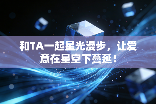 和TA一起星光漫步，让爱意在星空下蔓延！
