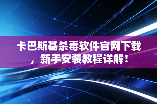 卡巴斯基杀毒软件官网下载，新手安装教程详解！