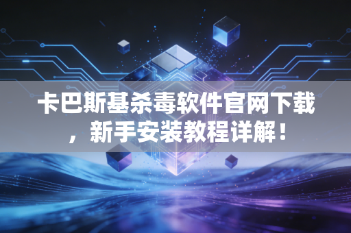 卡巴斯基杀毒软件官网下载，新手安装教程详解！