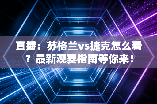 直播：苏格兰vs捷克怎么看？最新观赛指南等你来！