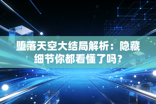 堕落天空大结局解析：隐藏细节你都看懂了吗？