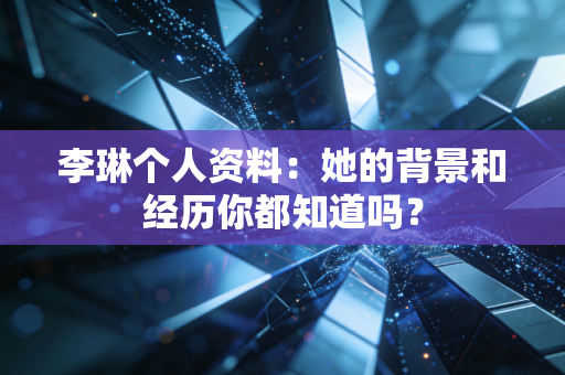 李琳个人资料：她的背景和经历你都知道吗？