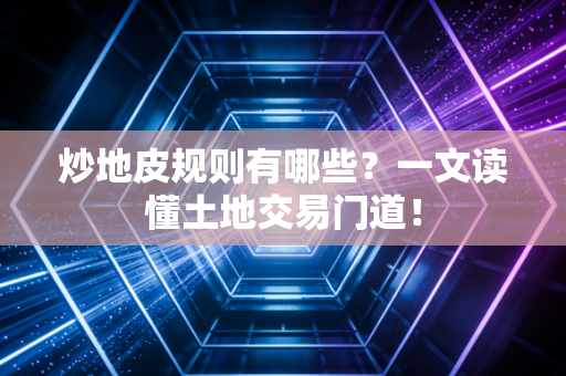 炒地皮规则有哪些？一文读懂土地交易门道！