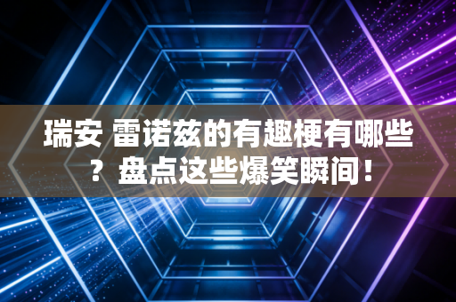 瑞安 雷诺兹的有趣梗有哪些？盘点这些爆笑瞬间！