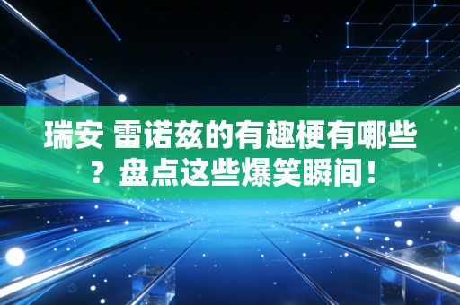 瑞安 雷诺兹的有趣梗有哪些？盘点这些爆笑瞬间！
