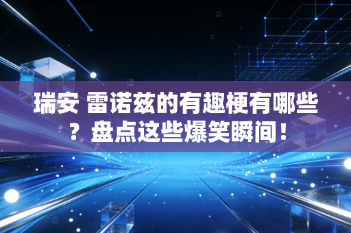 瑞安 雷诺兹的有趣梗有哪些？盘点这些爆笑瞬间！