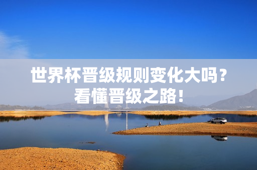 世界杯晋级规则变化大吗？看懂晋级之路！