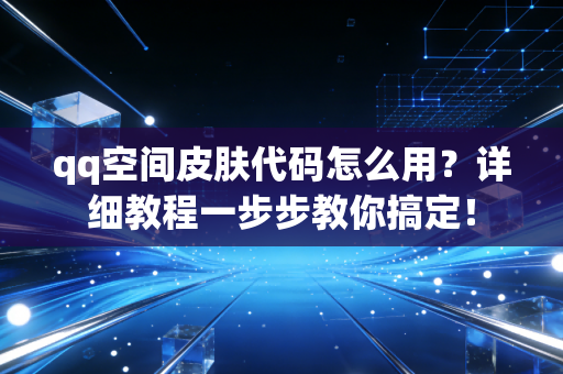 qq空间皮肤代码怎么用？详细教程一步步教你搞定！