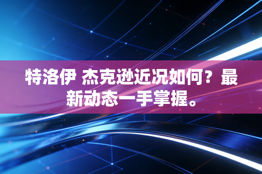 特洛伊 杰克逊近况如何？最新动态一手掌握。