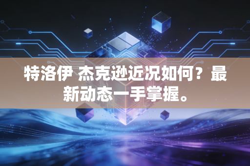 特洛伊 杰克逊近况如何？最新动态一手掌握。