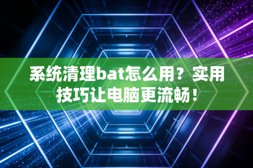 系统清理bat怎么用？实用技巧让电脑更流畅！