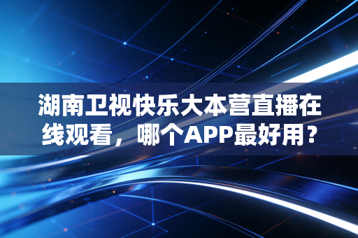 湖南卫视快乐大本营直播在线观看，哪个APP最好用？