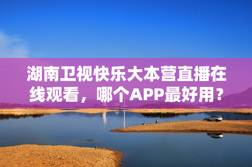 湖南卫视快乐大本营直播在线观看，哪个APP最好用？