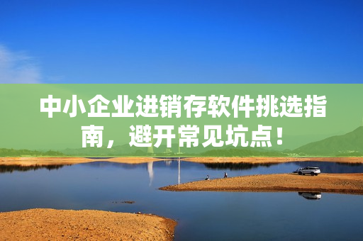 中小企业进销存软件挑选指南，避开常见坑点！