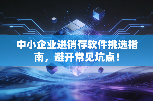 中小企业进销存软件挑选指南，避开常见坑点！