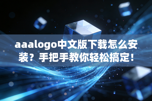 aaalogo中文版下载怎么安装？手把手教你轻松搞定！