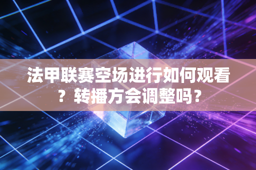 法甲联赛空场进行如何观看？转播方会调整吗？