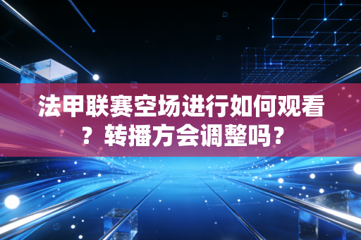 法甲联赛空场进行如何观看？转播方会调整吗？
