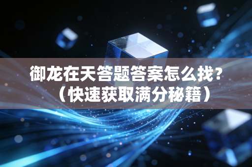 御龙在天答题答案怎么找？（快速获取满分秘籍）