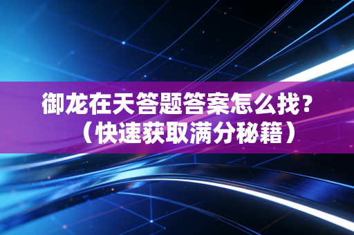 御龙在天答题答案怎么找？（快速获取满分秘籍）