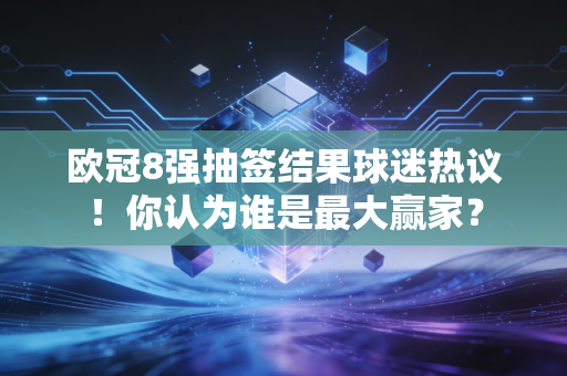 欧冠8强抽签结果球迷热议！你认为谁是最大赢家？