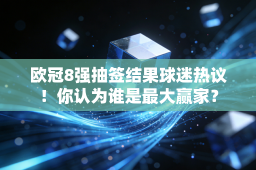 欧冠8强抽签结果球迷热议！你认为谁是最大赢家？