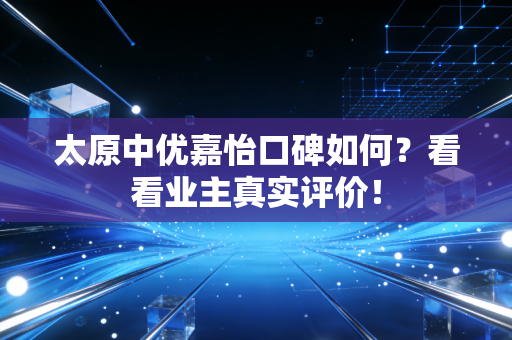 太原中优嘉怡口碑如何？看看业主真实评价！