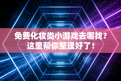 免费化妆类小游戏去哪找？这里帮你整理好了！